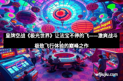 皇牌空战《极光世界》让法宝不停的飞——激爽战斗，极致飞行体验的巅峰之作