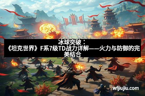 冰球突破：《坦克世界》F系7级TD战力详解——火力与防御的完美结合
