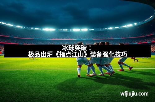 冰球突破：极品出炉《指点江山》装备强化技巧